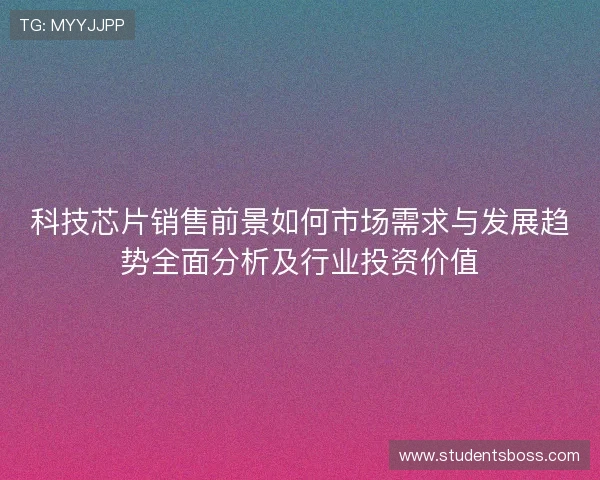 科技芯片销售前景如何市场需求与发展趋势全面分析及行业投资价值